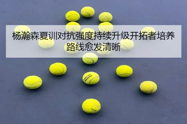 杨瀚森夏训对抗强度持续升级开拓者培养路线愈发清晰