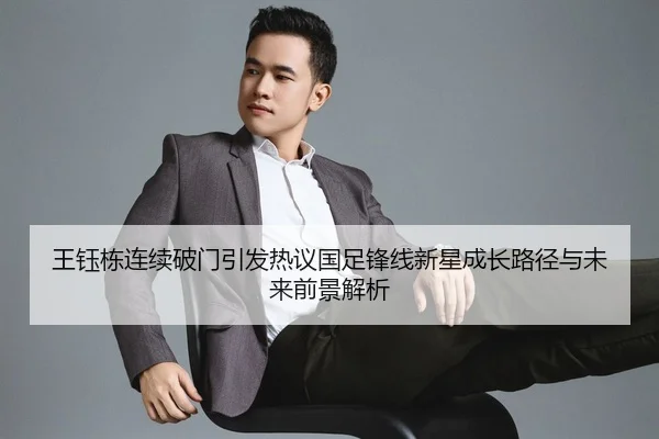 王钰栋连续破门引发热议国足锋线新星成长路径与未来前景解析